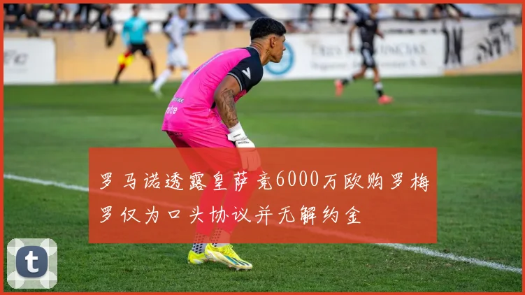罗马诺透露皇萨竞6000万欧购罗梅罗仅为口头协议并无解约金