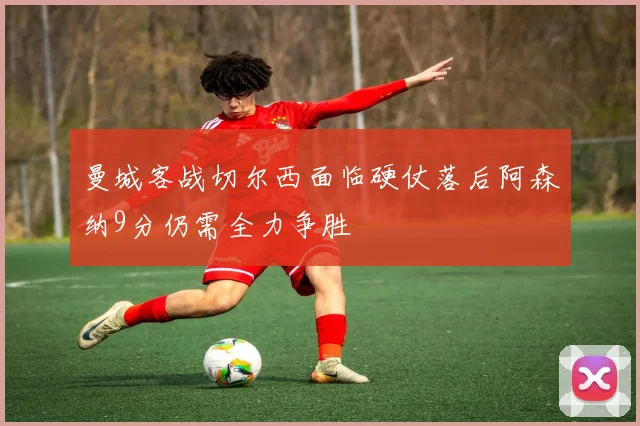 曼城客战切尔西面临硬仗落后阿森纳9分仍需全力争胜