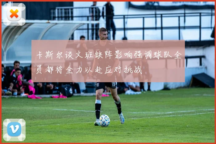 卡斯尔谈文班缺阵影响强调球队全员都将全力以赴应对挑战