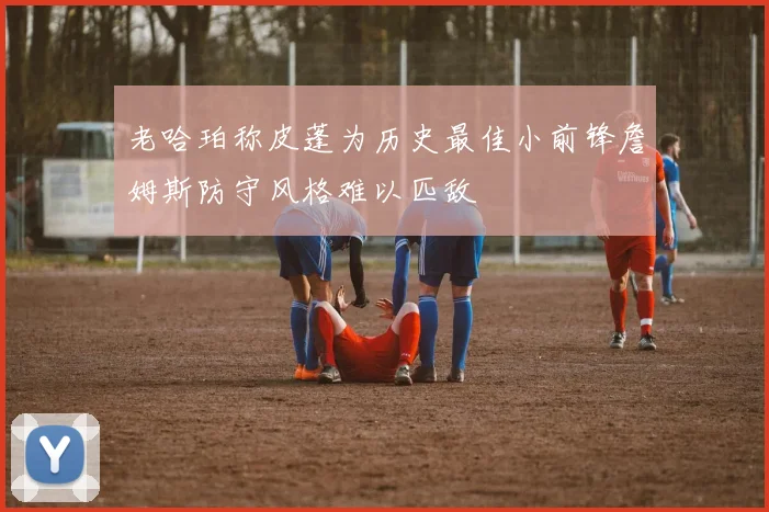 老哈珀称皮蓬为历史最佳小前锋詹姆斯防守风格难以匹敌