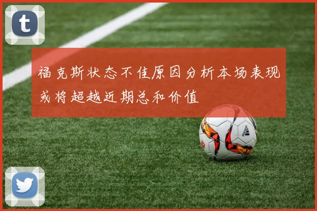 福克斯状态不佳原因分析本场表现或将超越近期总和价值