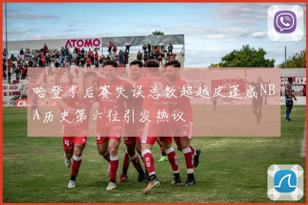 哈登季后赛失误总数超越皮蓬成NBA历史第六位引发热议