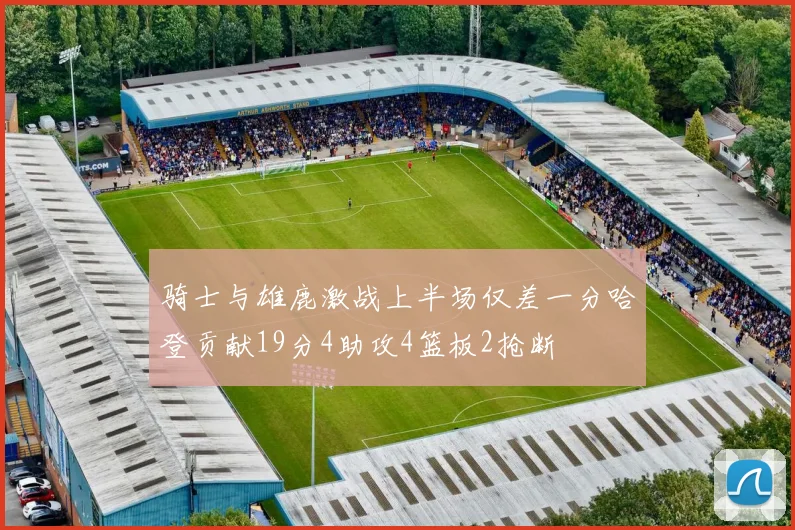 骑士与雄鹿激战上半场仅差一分哈登贡献19分4助攻4篮板2抢断